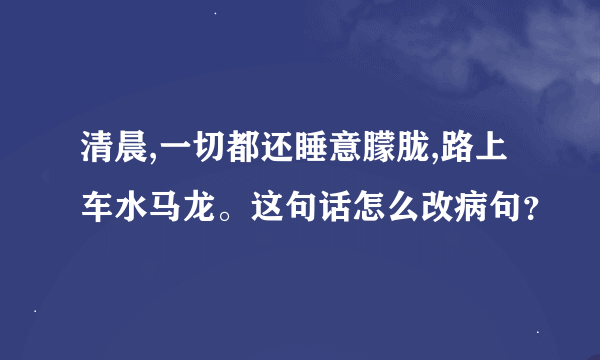 清晨,一切都还睡意朦胧,路上车水马龙。这句话怎么改病句？