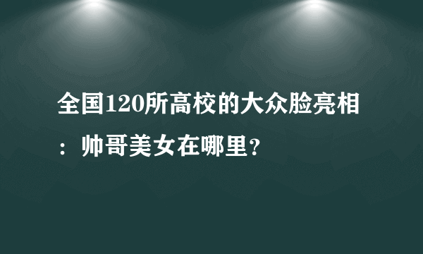 全国120所高校的大众脸亮相：帅哥美女在哪里？