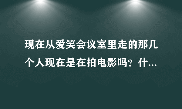 现在从爱笑会议室里走的那几个人现在是在拍电影吗？什么电影？