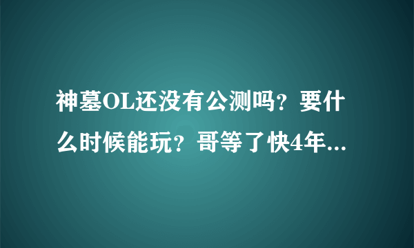 神墓OL还没有公测吗？要什么时候能玩？哥等了快4年了！！尼玛别告诉我要等10年啊！！