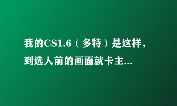 我的CS1.6（多特）是这样，到选人前的画面就卡主了，一动不动，鼠标，回车都没用，只能按任务管理器