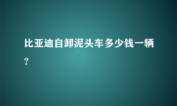 比亚迪自卸泥头车多少钱一辆？