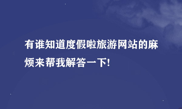 有谁知道度假啦旅游网站的麻烦来帮我解答一下!