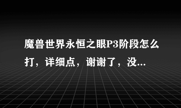 魔兽世界永恒之眼P3阶段怎么打，详细点，谢谢了，没事打着玩