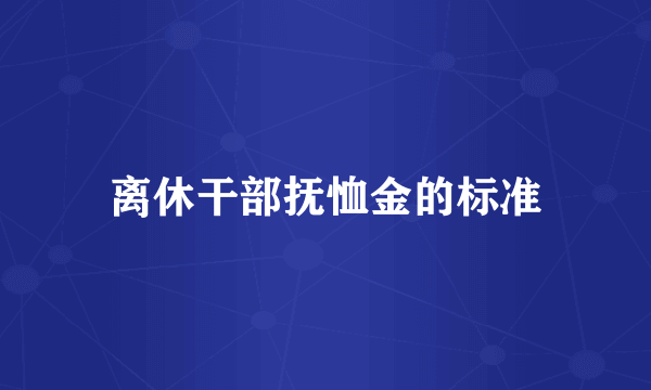 离休干部抚恤金的标准