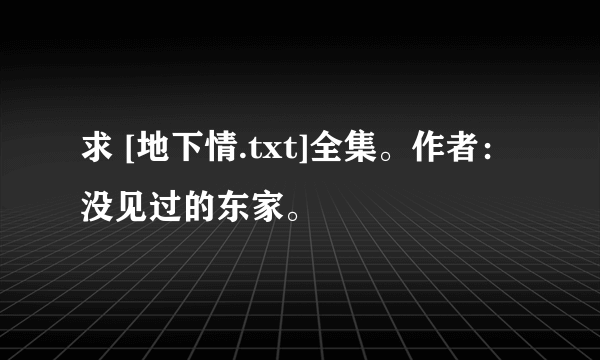 求 [地下情.txt]全集。作者：没见过的东家。