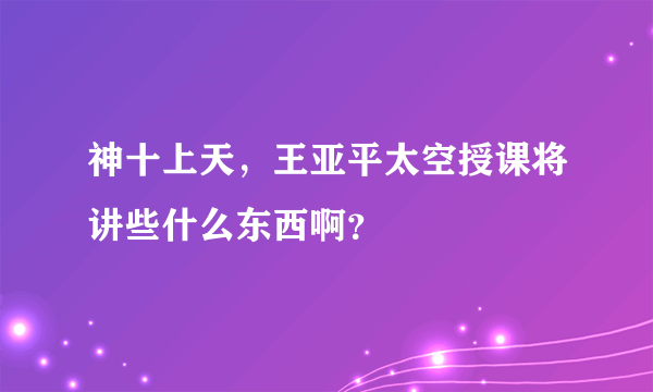 神十上天，王亚平太空授课将讲些什么东西啊？