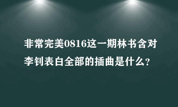 非常完美0816这一期林书含对李钊表白全部的插曲是什么？