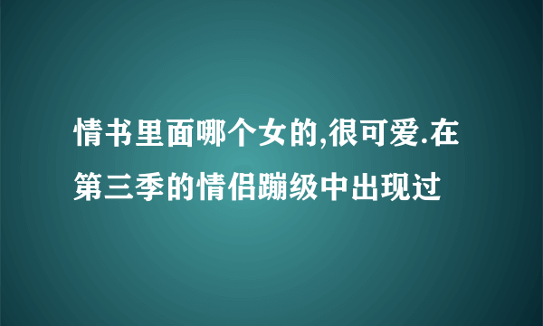 情书里面哪个女的,很可爱.在第三季的情侣蹦级中出现过