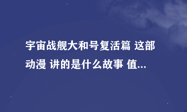 宇宙战舰大和号复活篇 这部动漫 讲的是什么故事 值得一看吗？