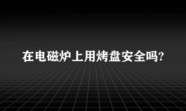 在电磁炉上用烤盘安全吗?