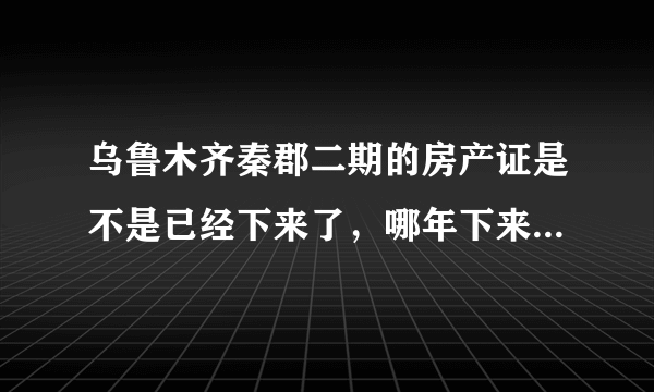 乌鲁木齐秦郡二期的房产证是不是已经下来了，哪年下来的？现在银行按