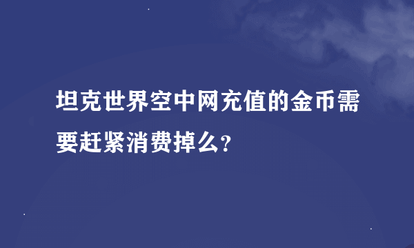 坦克世界空中网充值的金币需要赶紧消费掉么？