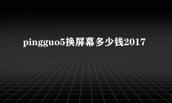 pingguo5换屏幕多少钱2017