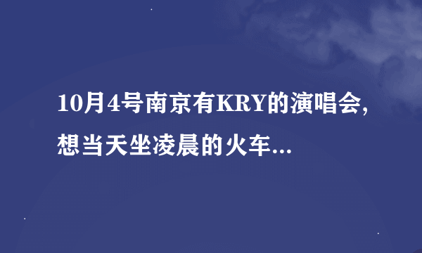 10月4号南京有KRY的演唱会,想当天坐凌晨的火车回上海,不知道是否来得及.非常感谢