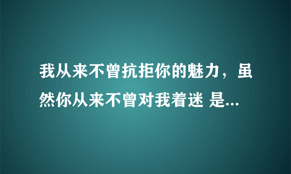 我从来不曾抗拒你的魅力，虽然你从来不曾对我着迷 是什么歌的歌词？