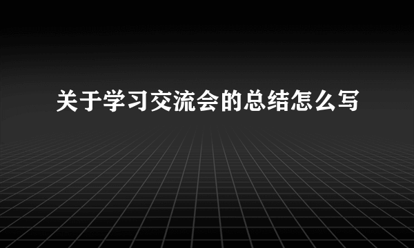 关于学习交流会的总结怎么写