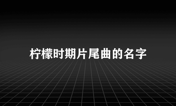 柠檬时期片尾曲的名字