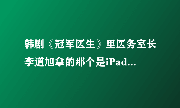 韩剧《冠军医生》里医务室长李道旭拿的那个是iPad吗，怎么感觉尺寸小了呢？