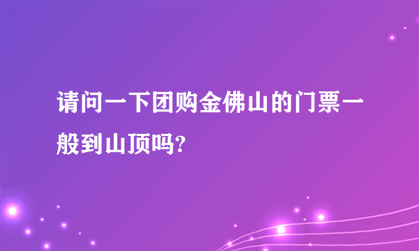 请问一下团购金佛山的门票一般到山顶吗?