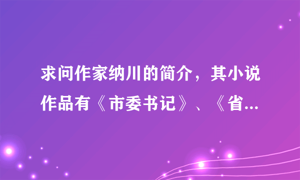 求问作家纳川的简介，其小说作品有《市委书记》、《省府大院》等，求这个作家的详细简介！