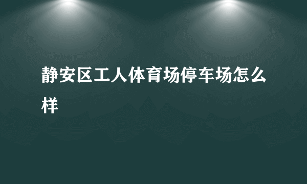 静安区工人体育场停车场怎么样