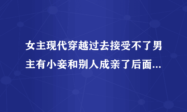 女主现代穿越过去接受不了男主有小妾和别人成亲了后面男主当了太子是哪部小说