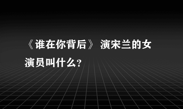 《谁在你背后》 演宋兰的女演员叫什么？