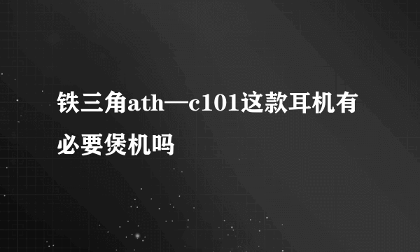 铁三角ath—c101这款耳机有必要煲机吗