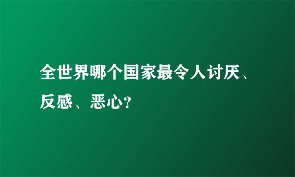 全世界哪个国家最令人讨厌、反感、恶心？