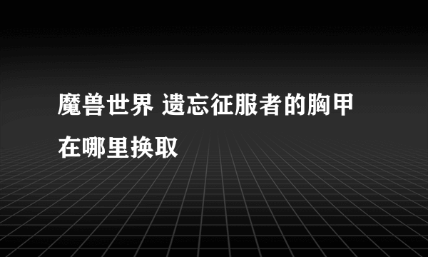 魔兽世界 遗忘征服者的胸甲 在哪里换取