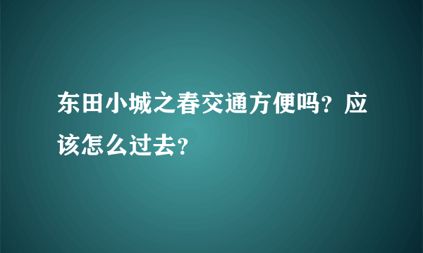 东田小城之春交通方便吗？应该怎么过去？