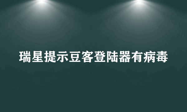 瑞星提示豆客登陆器有病毒