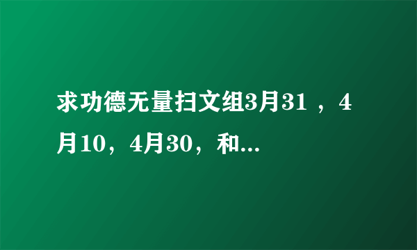 求功德无量扫文组3月31 ，4月10，4月30，和6月份的文包 ~~~~~~ 谢谢 ~~