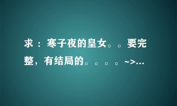 求 ：寒子夜的皇女。。要完整，有结局的。。。。~>_<~+拜托