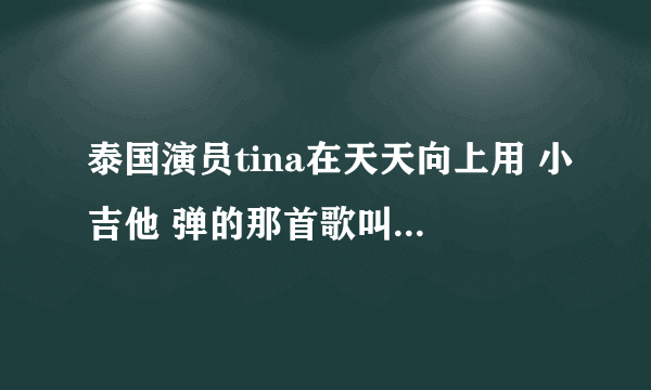 泰国演员tina在天天向上用 小吉他 弹的那首歌叫什么？我找了好久了