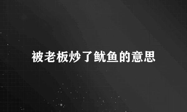 被老板炒了鱿鱼的意思