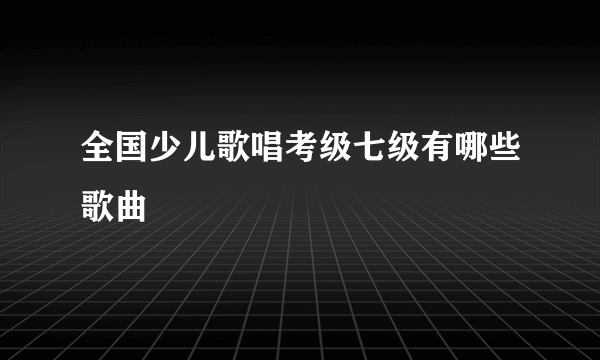 全国少儿歌唱考级七级有哪些歌曲