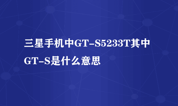 三星手机中GT-S5233T其中GT-S是什么意思