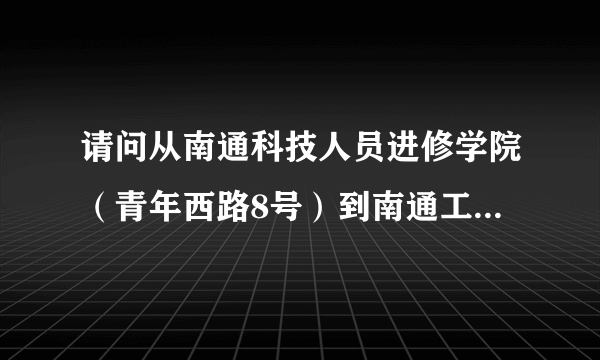 请问从南通科技人员进修学院（青年西路8号）到南通工贸技师学院（振兴东路296号）公交路线？