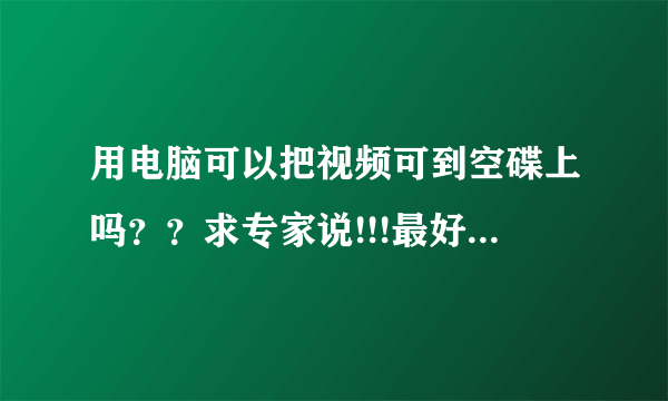 用电脑可以把视频可到空碟上吗？？求专家说!!!最好要详细的！！谢了