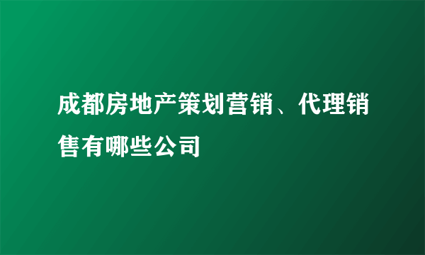 成都房地产策划营销、代理销售有哪些公司