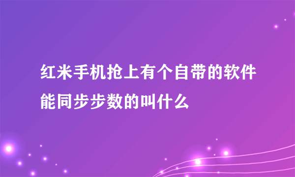 红米手机抢上有个自带的软件能同步步数的叫什么