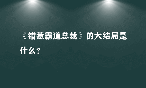 《错惹霸道总裁》的大结局是什么？