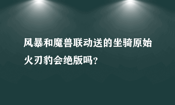 风暴和魔兽联动送的坐骑原始火刃豹会绝版吗？