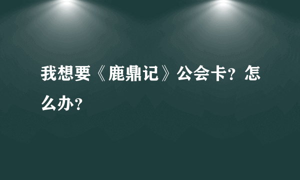 我想要《鹿鼎记》公会卡？怎么办？