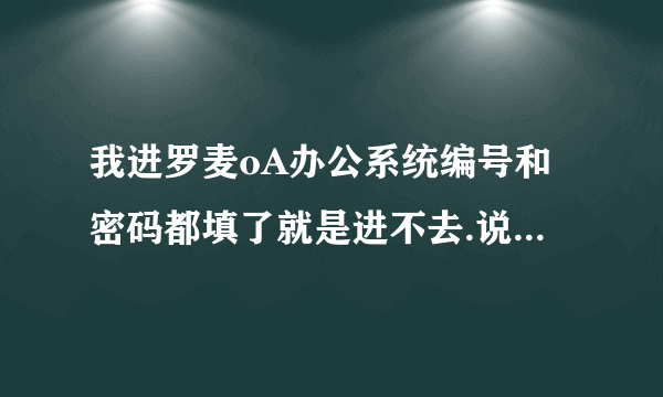 我进罗麦oA办公系统编号和密码都填了就是进不去.说用户名和编号不存在