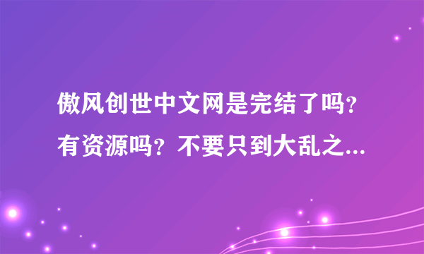 傲风创世中文网是完结了吗？有资源吗？不要只到大乱之始的哦～～