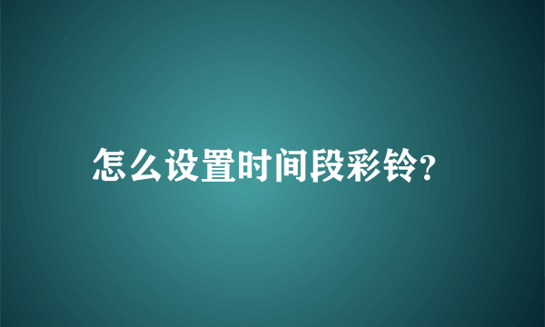 怎么设置时间段彩铃？