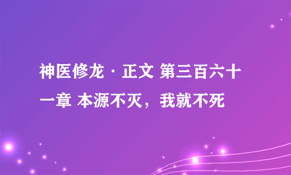 神医修龙·正文 第三百六十一章 本源不灭，我就不死